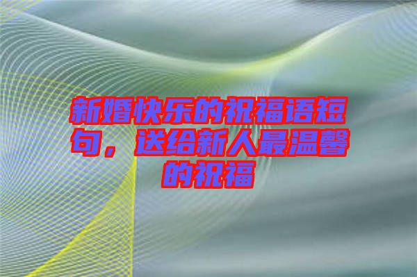 新婚快樂的祝福語短句，送給新人最溫馨的祝福