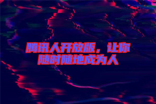 騰訊人開放版，讓你隨時隨地成為人