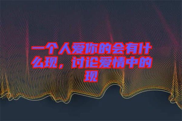 一個人愛你的會有什么現(xiàn)，討論愛情中的現(xiàn)