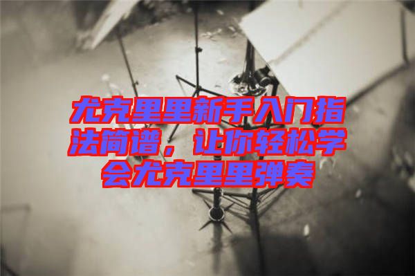 尤克里里新手入門(mén)指法簡(jiǎn)譜，讓你輕松學(xué)會(huì)尤克里里彈奏