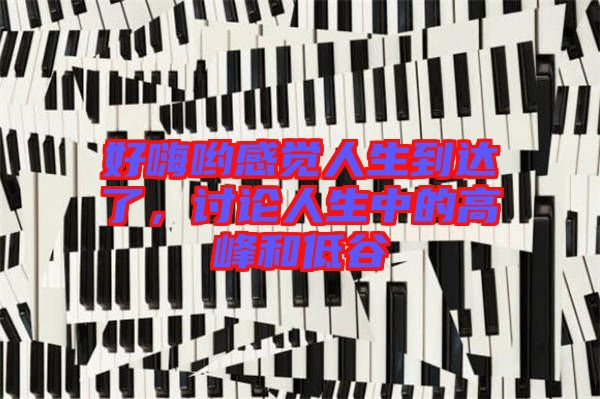 好嗨喲感覺(jué)人生到達(dá)了，討論人生中的高峰和低谷