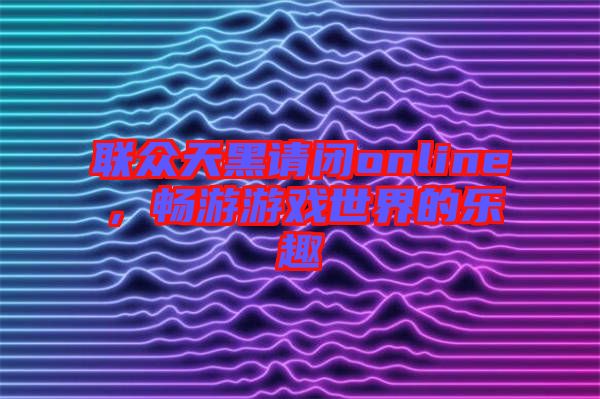 聯(lián)眾天黑請閉online，暢游游戲世界的樂趣
