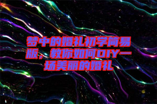 夢(mèng)中的婚禮初學(xué)簡(jiǎn)易版，教你如何DIY一場(chǎng)美麗的婚禮