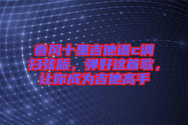 春風(fēng)十里吉他譜c調(diào)掃弦版，彈好這首歌，讓你成為吉他高手