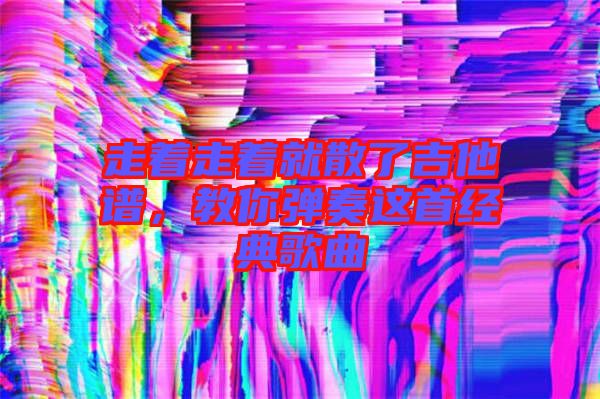走著走著就散了吉他譜，教你彈奏這首經(jīng)典歌曲
