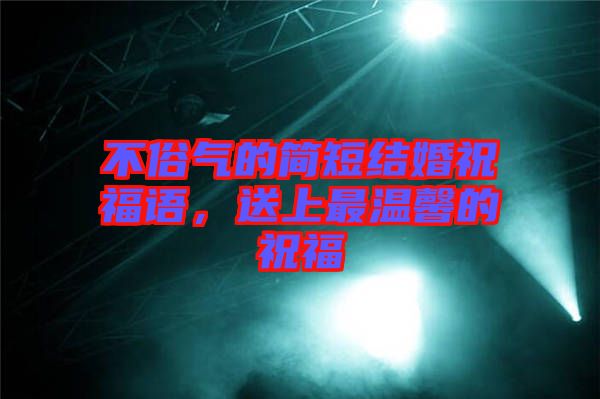 不俗氣的簡(jiǎn)短結(jié)婚祝福語(yǔ)，送上最溫馨的祝福