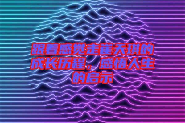 跟著感覺走崔天琪的成長歷程，感悟人生的啟示