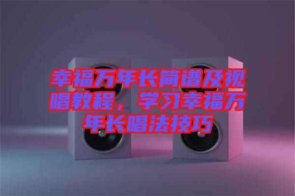 幸福萬年長簡譜及視唱教程，學(xué)習(xí)幸福萬年長唱法技巧