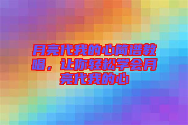 月亮代我的心簡譜教唱，讓你輕松學(xué)會月亮代我的心