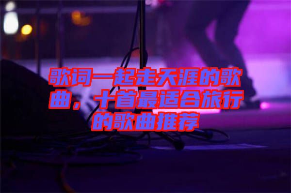 歌詞一起走天涯的歌曲，十首最適合旅行的歌曲推薦