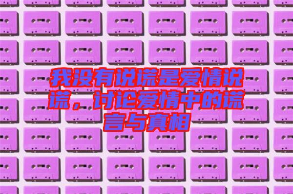 我沒有說謊是愛情說謊，討論愛情中的謊言與真相