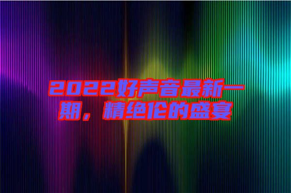 2022好聲音最新一期，精絕倫的盛宴
