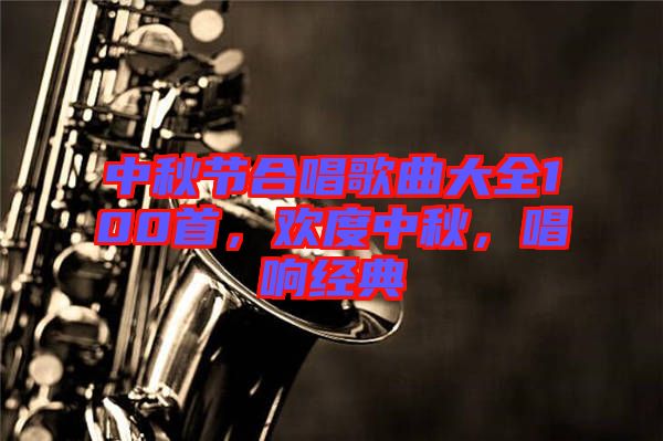 中秋節(jié)合唱歌曲大全100首，歡度中秋，唱響經(jīng)典
