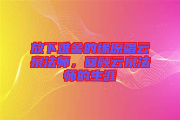 放下難舍的緣原唱云泉法師，回顧云泉法師的生涯