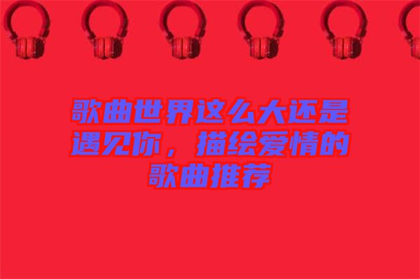 歌曲世界這么大還是遇見你，描繪愛情的歌曲推薦