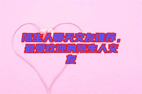 陌生人聊天交友推薦，最受歡迎的陌生人交友