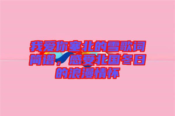 我愛你塞北的雪歌詞簡譜，感受北國冬日的浪漫情懷