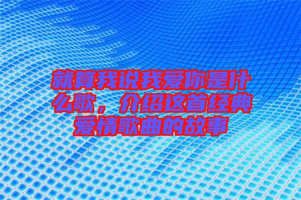 就算我說(shuō)我愛(ài)你是什么歌，介紹這首經(jīng)典愛(ài)情歌曲的故事