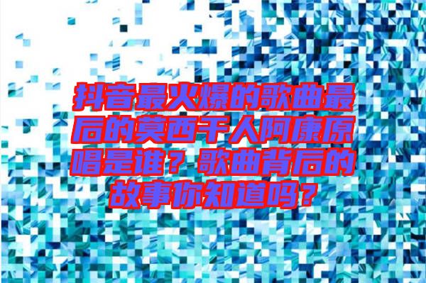 抖音最火爆的歌曲最后的莫西干人阿康原唱是誰？歌曲背后的故事你知道嗎？