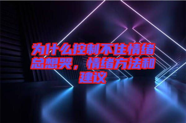 為什么控制不住情緒總想哭，情緒方法和建議