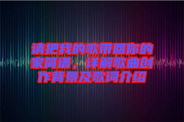 請把我的歌帶回你的家簡譜，詳解歌曲創(chuàng)作背景及歌詞介紹