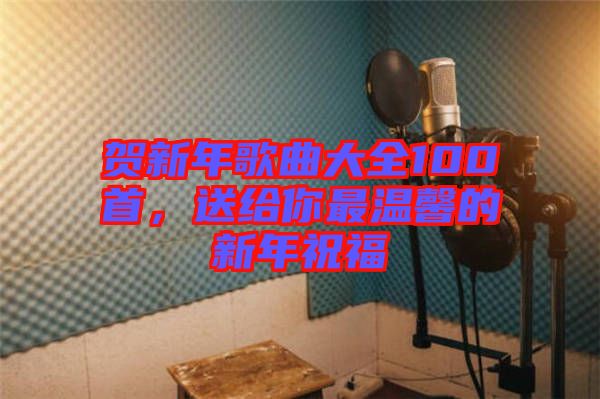 賀新年歌曲大全100首，送給你最溫馨的新年祝福