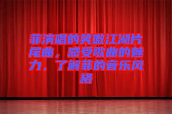 菲演唱的笑傲江湖片尾曲，感受歌曲的魅力，了解菲的音樂風(fēng)格