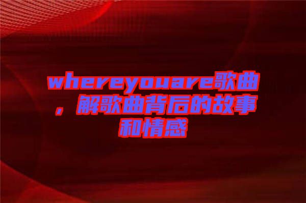 whereyouare歌曲，解歌曲背后的故事和情感