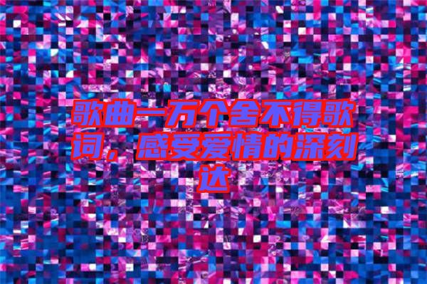 歌曲一萬個(gè)舍不得歌詞，感受愛情的深刻達(dá)