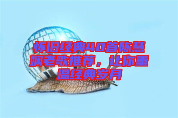懷舊經(jīng)典40首陳慧嫻老歌推薦，讓你重溫經(jīng)典歲月