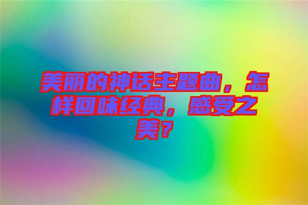 美麗的神話主題曲，怎樣回味經(jīng)典，感受之美？