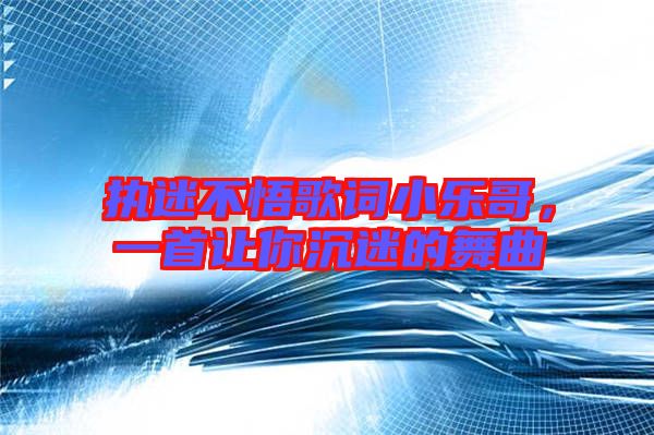 執(zhí)迷不悟歌詞小樂(lè)哥，一首讓你沉迷的舞曲