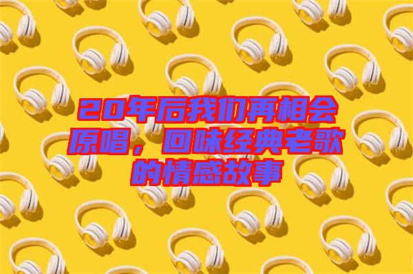 20年后我們再相會原唱，回味經(jīng)典老歌的情感故事
