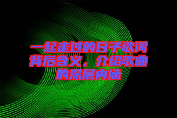 一起走過的日子歌詞背后含義，介紹歌曲的深層內(nèi)涵