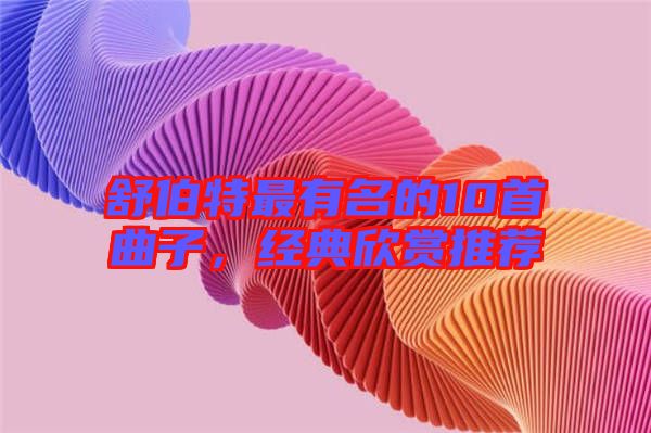 舒伯特最有名的10首曲子，經(jīng)典欣賞推薦