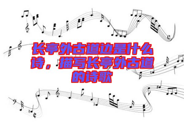 長亭外古道邊是什么詩，描寫長亭外古道的詩歌