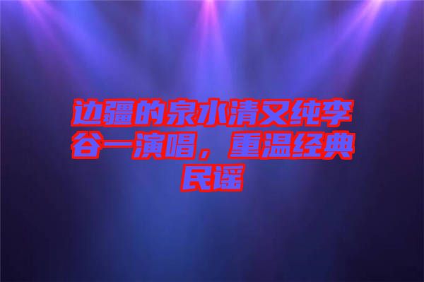 邊疆的泉水清又純李谷一演唱，重溫經(jīng)典民謠
