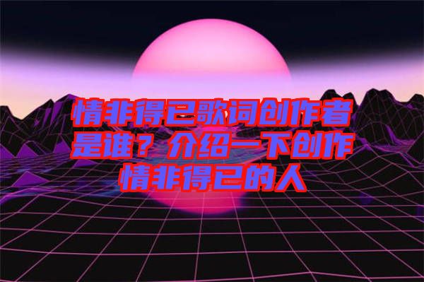 情非得已歌詞創(chuàng)作者是誰？介紹一下創(chuàng)作情非得已的人
