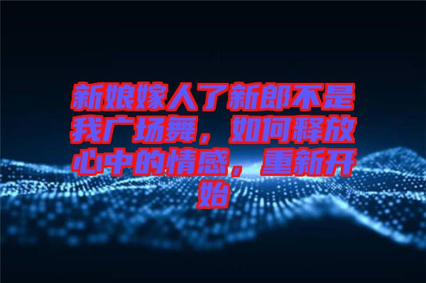 新娘嫁人了新郎不是我廣場(chǎng)舞，如何釋放心中的情感，重新開(kāi)始