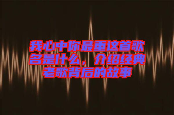 我心中你最重這首歌名是什么，介紹經(jīng)典老歌背后的故事