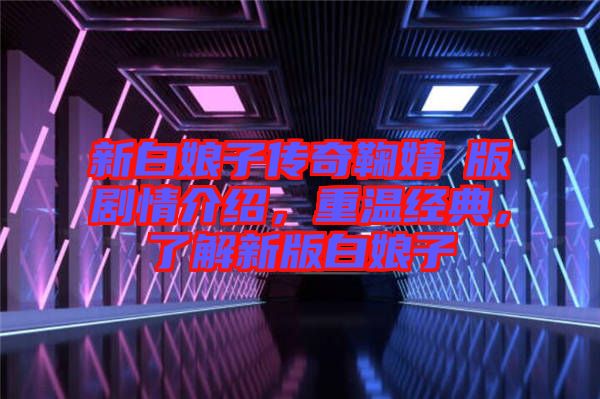 新白娘子傳奇鞠婧祎版劇情介紹，重溫經(jīng)典，了解新版白娘子