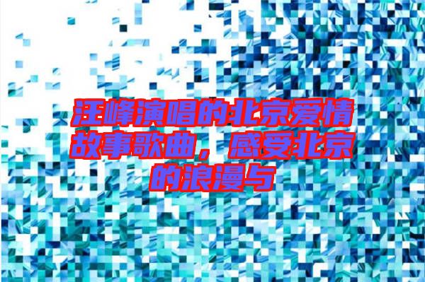 汪峰演唱的北京愛情故事歌曲，感受北京的浪漫與