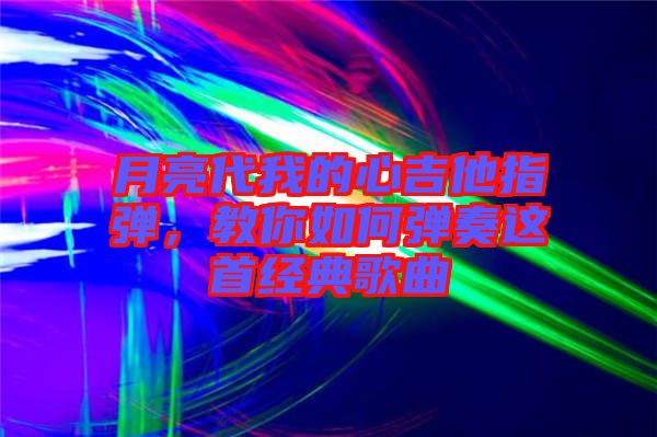 月亮代我的心吉他指彈，教你如何彈奏這首經(jīng)典歌曲