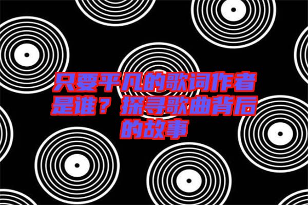 只要平凡的歌詞作者是誰(shuí)？探尋歌曲背后的故事
