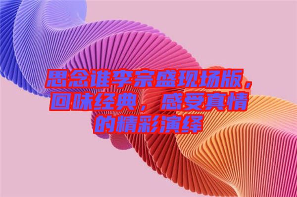 思念誰李宗盛現(xiàn)場版，回味經(jīng)典，感受真情的精彩演繹