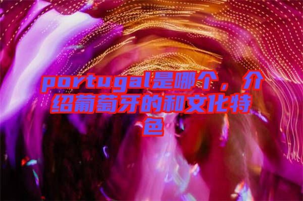 portugal是哪個(gè)，介紹葡萄牙的和文化特色