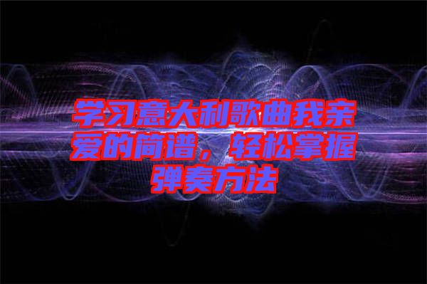學(xué)習(xí)意大利歌曲我親愛(ài)的簡(jiǎn)譜，輕松掌握彈奏方法