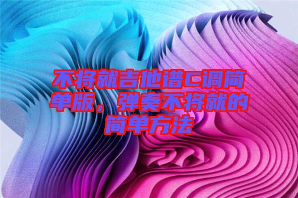 不將就吉他譜C調簡單版，彈奏不將就的簡單方法