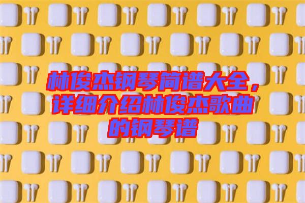 林俊杰鋼琴簡譜大全，詳細(xì)介紹林俊杰歌曲的鋼琴譜