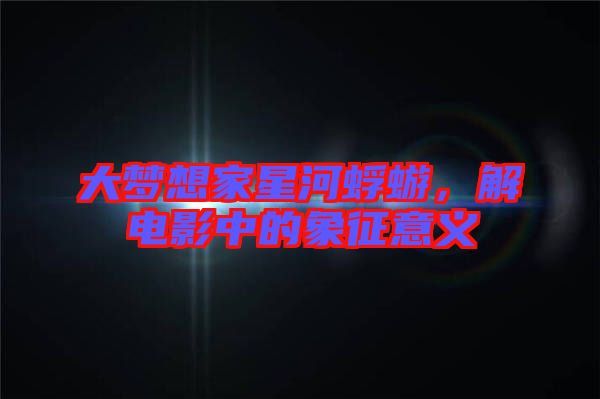 大夢(mèng)想家星河蜉蝣，解電影中的象征意義